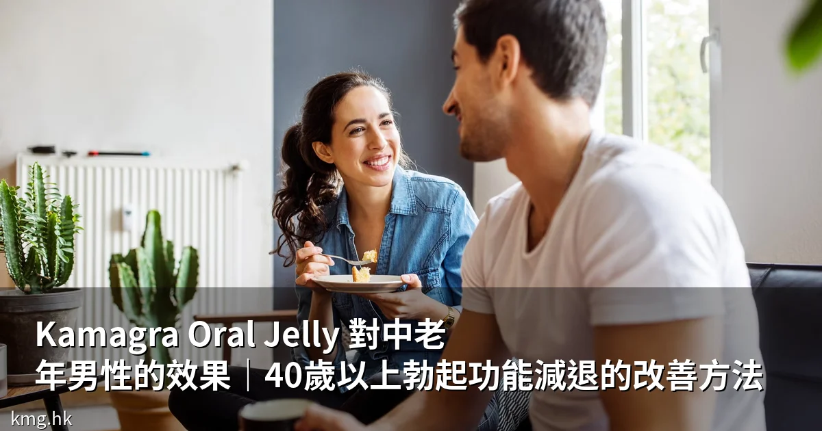 Kamagra Oral Jelly 對中老年男性的效果|40歲以上勃起功能減退的改善方法